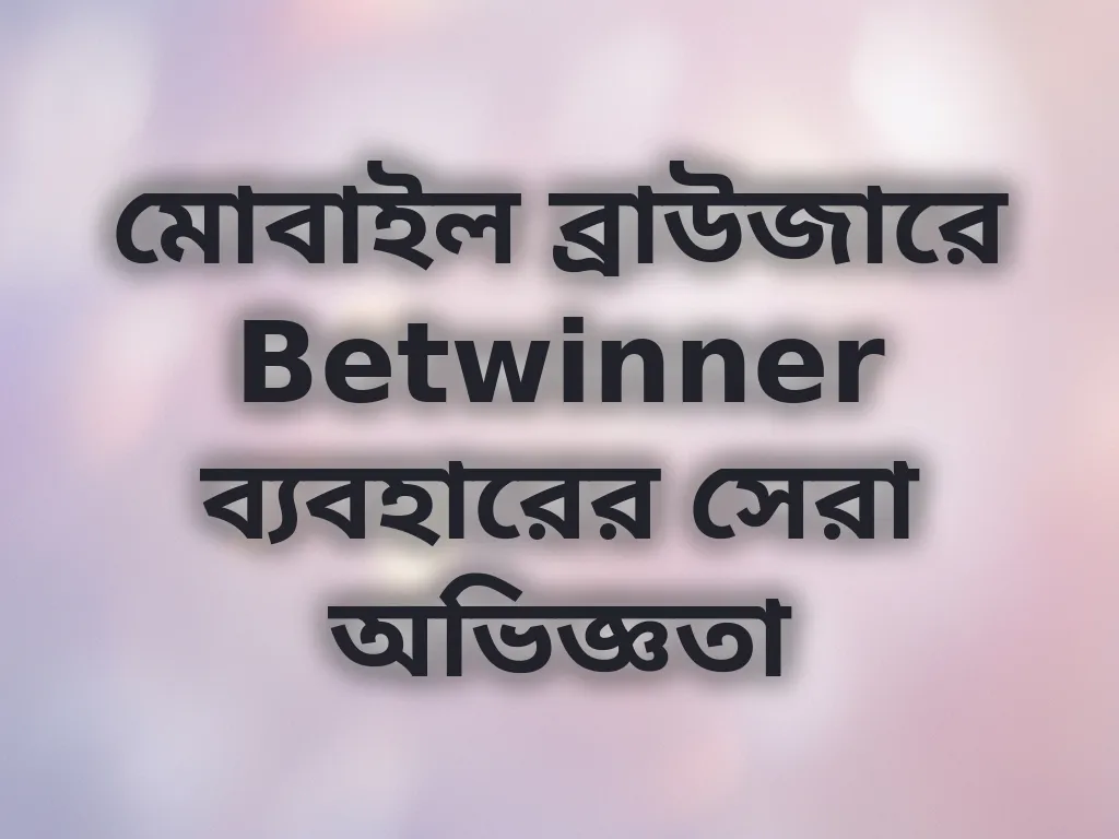 মোবাইল ব্রাউজারে Betwinner ব্যবহারের সেরা অভিজ্ঞতা